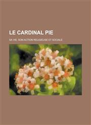 Le Cardinal Pie; Sa Vie, Son Action Religieuse Et Sociale,1234611589,9781234611583
