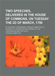Two speeches, delivered in the House of Commons, on Tuesday the 2d of March, 1790; by the Right Honourable Charles James Fox, in support of his motion for a repeal of the Corporation and Test Acts,1154542351,9781154542356