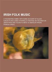 Irish Folk Music; A Fascinating Hobby, with Some Account of Allied Subjects Including O'Farrell's Treatise on the Irish or Union Pipes and Touhey's Hi,1230314970,9781230314976