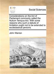 Considerations on the Act of Parliament commonly called the Nullum Tempus-Act. With some reasons why such a statute of limitation ought not to be extended to ecclesiastical persons.,117080991X,9781170809914
