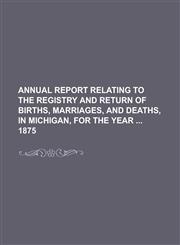 Annual Report Relating to the Registry and Return of Births, Marriages, and Deaths, in Michigan, for the Year 1875,1234292734,9781234292737