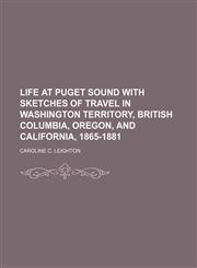 Life at Puget Sound with sketches of travel in Washington Territory, British Columbia, Oregon, and California, 1865-1881,1151154288,9781151154286