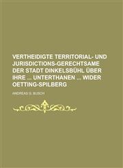 Vertheidigte Territorial- und Jurisdictions-Gerechtsame der Stadt Dinkelsbühl über ihre  Unterthanen  wider Oetting-Spilberg,1230024972,9781230024974