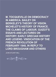 M. de Tocqueville on democracy in America. Bailey on Berkeley's theory of vision. Michelet's history of France. The claims of labour. Guizot's essays and lectures on history. Early Grecian history and legend. Vindication of the French,1230077685,9781230077680