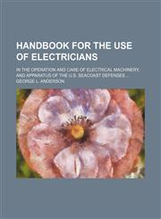 Handbook for the use of electricians; in the operation and care of electrical machinery, and apparatus of the U.S. seacoast defenses,1130886980,9781130886986