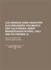 Los Gringos Oder Ansichten Aus Dem Innern Von Mexico Und Californien, Nebst Wanderungen in Peru, Chili Und Polynesien; Vom Lieutenant Wise Volume 3,1234868288,9781234868284