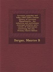 Lawrence Yesterday and Today (1845-1918) a Concise History of Lawrence Massachusetts - Her Industries and Institutions; Municipal Statistics and a Var,1294559664,9781294559665