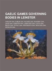Gaelic Games Governing Bodies in Leinster Carlow Gaa, Dublin Gaa, Kildare Gaa, Kilkenny Gaa, Laois Gaa, Leinster Gaa, Longford Gaa, Louth Gaa, Meath,1230803246,9781230803241