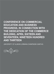 Conference on Commercial Education and Business Progress, in Connection with the Dedication of the Commerce Building, April Sixteen and Seventeen, Nin,1230259929,9781230259925