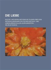 Die Liebe; Kultur- Und Moralhistorische Studien Uber Den Entwicklungsgang Deutschen Gefuhls- Und Liebeslebens in Allen Jahrhunderten ...,1234308940,9781234308940