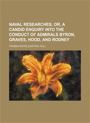Naval researches;  or, A candid enquiry into the conduct of admirals Byron, Graves, Hood, and Rodney,115135922X,9781151359223