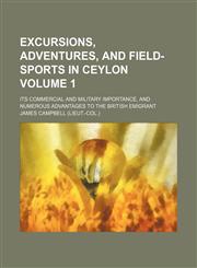 Excursions, adventures, and field-sports in Ceylon Volume 1; its commercial and military importance, and numerous advantages to the British emigrant,1154080714,9781154080711