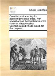 Constitution of a society for abolishing the slave-trade. With several acts of the legislatures of the states of Massachusetts, Connecticut and Rhode-Island, for that purpose.,1170872271,9781170872277