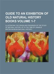 Guide to an exhibition of old natural history books Volume 1-7 ; illustrating the origin and progress of the study of natural history up to the time of Linnæus,1130340074,9781130340075