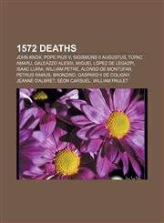 1572 deaths John Knox, Pope Pius V, Sigismund II Augustus, Túpac Amaru, Galeazzo Alessi, Miguel López de Legazpi, Isaac Luria, William Petre,115513737X,9781155137377
