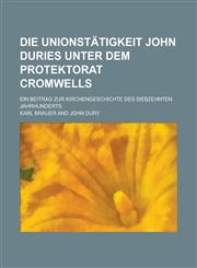 Die Unionstätigkeit John Duries Unter Dem Protektorat Cromwells; Ein Beitrag Zur Kirchengeschichte Des Siebzehnten Jahrhunderts,1235161366,9781235161360