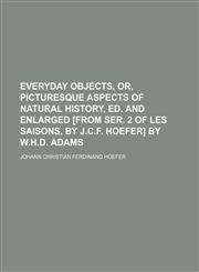 Everyday objects, or, Picturesque aspects of natural history, ed. and enlarged [from ser. 2 of Les saisons, by J.C.F. Hoefer] by W.H.D. Adams,1150921102,9781150921100