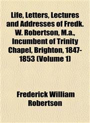 Life, Letters, Lectures and Addresses of Fredk. W. Robertson, M.a., Incumbent of Trinity Chapel, Brighton, 1847-1853 (Volume 1),1152379887,9781152379886