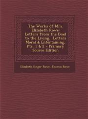 Works of Mrs. Elizabeth Rowe Letters from the Dead to the Living. Letters Moral & Entertaining, Pts. 1 & 2,1289437211,9781289437213