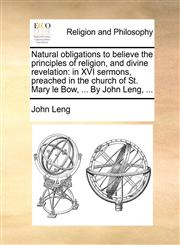 Natural obligations to believe the principles of religion, and divine revelation in XVI sermons, preached in the church of St. Mary le Bow, ... By John Leng, ...,1140746308,9781140746300