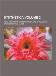 Synthetica; Being Meditations Epistemological and Ontological Volume 2,1230239995,9781230239996
