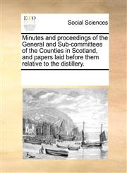 Minutes and proceedings of the General and Sub-committees of the Counties in Scotland, and papers laid before them relative to the distillery.,1170703666,9781170703663