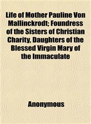 Life of Mother Pauline Von Mallinckrodt; Foundress of the Sisters of Christian Charity, Daughters of the Blessed Virgin Mary of the Immaculate,1152194550,9781152194557