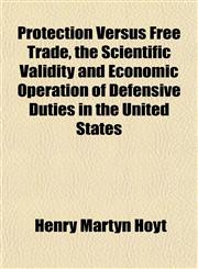 Protection Versus Free Trade, the Scientific Validity and Economic Operation of Defensive Duties in the United States,1152581406,9781152581401
