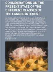 Considerations on the present state of the different classes of the landed interest; on the causes of the distress which exists among the farmers and labourers, and on the means by which this distress may be mitigated and removed  also, on the effects whi,1236083520,9781236083524