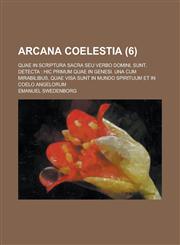 Arcana Coelestia (6); Quae in Scriptura Sacra Seu Verbo Domini, Sunt, Detecta Hic Primum Quae in Genesi. Una Cum Mirabilibus, Quae Visa Sunt in Mundo Spirituum et in Coelo Angelorum,1234950545,9781234950545