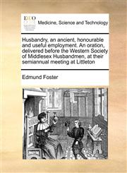 Husbandry, an ancient, honourable and useful employment. An oration, delivered before the Western Society of Middlesex Husbandmen, at their semiannual meeting at Littleton,1171429436,9781171429432