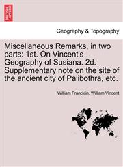 Miscellaneous Remarks, in two parts 1st. On Vincent's Geography of Susiana. 2d. Supplementary note on the site of the ancient city of Palibothra, etc.,124117024X,9781241170240