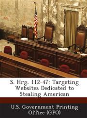 S. Hrg. 112-47 Targeting Websites Dedicated to Stealing American,1289318719,9781289318710