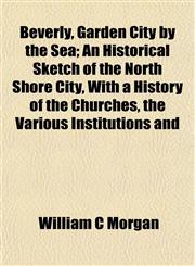 Beverly, Garden City by the Sea; An Historical Sketch of the North Shore City, With a History of the Churches, the Various Institutions and,1152209345,9781152209343