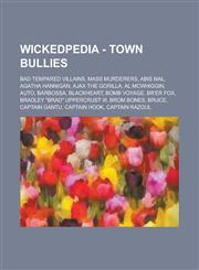Wickedpedia - Town Bullies Bad Tempared villains, Mass Murderers, Abis Mal, Agatha Hannigan, Ajax the Gorilla, Al McWhiggin, AUTO, Barbossa, Blackheart, Bomb Voyage, Br'er Fox, Bradley "Brad" Uppercrust III, Brom Bones, Bruce, Captain Gantu, Captain Hook,1234798816,9781234798819