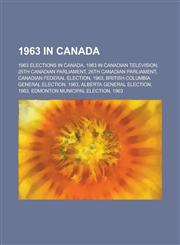 1963 in Canada 1963 Elections in Canada, 1963 in Canadian Television, 25th Canadian Parliament, 26th Canadian Parliament, Canadian Fe,1156109159,9781156109151