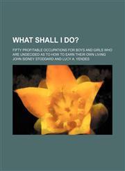 What shall I do?; Fifty profitable occupations for boys and girls who are undecided as to how to earn their own living,1151411108,9781151411105