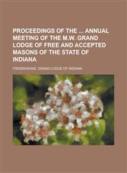 Proceedings of the  Annual Meeting of the M.W. Grand Lodge of Free and Accepted Masons of the State of Indiana,1234102099,9781234102098