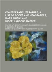 Confederate Literature; A List of Books and Newspapers, Maps, Music, and Miscellaneous Matter. Printed in the South During the Confederacy, Now in the Boston Athenaeum,1151244740,9781151244741