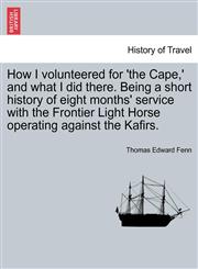 How I volunteered for 'the Cape,' and what I did there. Being a short history of eight months' service with the Frontier Light Horse operating against the Kafirs.,1241424454,9781241424459