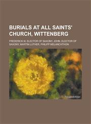 Burials at All Saints' Church, Wittenberg Frederick III, Elector of Saxony, John, Elector of Saxony, Martin Luther, Philipp Melanchthon,1230805850,9781230805856