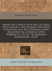 Moses his choice with his eye fixed upon heaven, discovering the happy condition of a self-denying heart delivered in a treatise upon Hebrews 11, 25, 26 / by Jeremiah Burroughs. (1659),1240417233,9781240417230