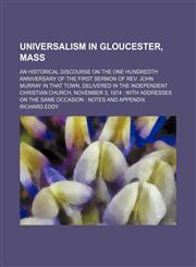 Universalism in Gloucester, Mass; An Historical Discourse on the One Hundredth Anniversary of the First Sermon of Rev. John Murray in That Town, Delivered in the Independent Christian Church, November 3, 1874 With Addresses on the Same Occasion Notes and,1151225975,9781151225979