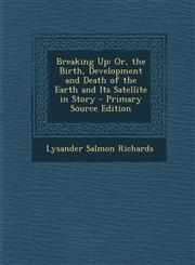 Breaking Up Or, the Birth, Development and Death of the Earth and Its Satellite in Story - Primary Source Edition,1287956858,9781287956853