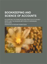 Bookkeeping and science of accounts; elucidating the principles and practice of double entry and the modern methods of arranging accounts,1130514439,9781130514438