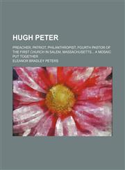 Hugh Peter; Preacher, Patriot, Philanthropist, Fourth Pastor of the First Church in Salem, Massachusetts a Mosaic Put Together,1151624756,9781151624758