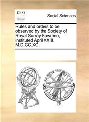Rules and orders to be observed by the Society of Royal Surrey Bowmen, instituted April XXIII. M.D.CC.XC.,1170226280,9781170226285