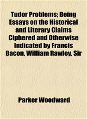 Tudor Problems; Being Essays on the Historical and Literary Claims Ciphered and Otherwise Indicated by Francis Bacon, William Rawley, Sir,1152087754,9781152087750