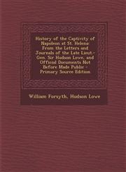 History of the Captivity of Napoleon at St. Helena From the Letters and Journals of the Late Lieut.-Gen. Sir Hudson Lowe, and Official Documents Not Before Made Public - Primary Source Edition,1295715783,9781295715787
