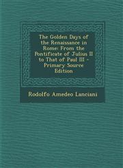 Golden Days of the Renaissance in Rome From the Pontificate of Julius II to That of Paul III,1287529836,9781287529835